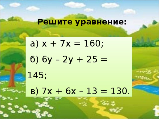 Решите уравнение:  а) х + 7х = 160;  б) 6у – 2у + 25 = 145;  в) 7 x + 6 x – 13 = 130. 