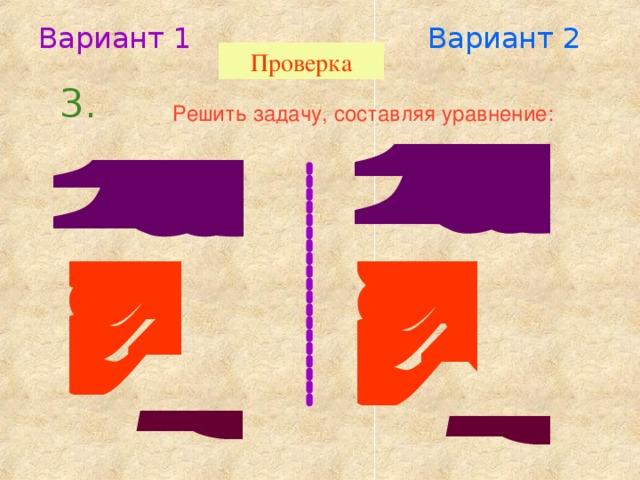 Вариант 1 Вариант 2 Проверка 3. Решить задачу, составляя уравнение: 