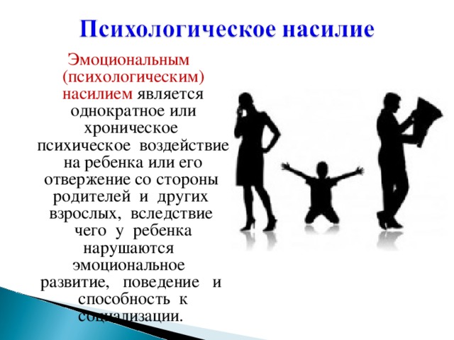 Эмоциональным (психологическим) насилием является однократное или хроническое психическое воздействие на ребенка или его отвержение со стороны родителей и других взрослых, вследствие чего у ребенка нарушаются эмоциональное развитие, поведение и способность к социализации.