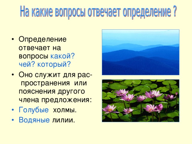 Определение отвечает на вопросы какой? чей? который? Оно служит для рас- пространения или пояснения другого члена предложения: Голубые холмы. Водяные лилии. 