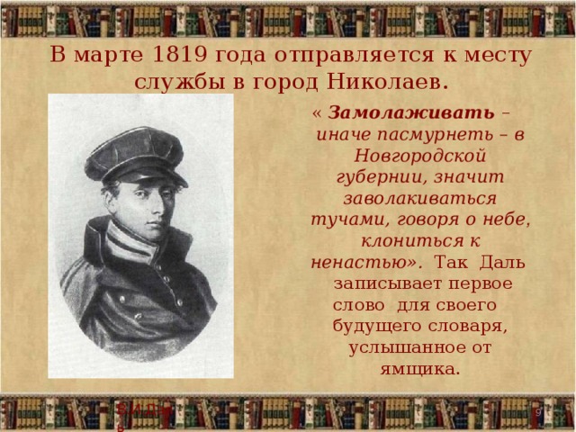 В марте 1819 года отправляется к месту службы в город Николаев. « Замолаживать – иначе пасмурнеть – в Новгородской губернии, значит заволакиваться тучами, говоря о небе , клониться к ненастью». Так Даль записывает первое слово для своего будущего словаря, услышанное от ямщика. В.И.Даль