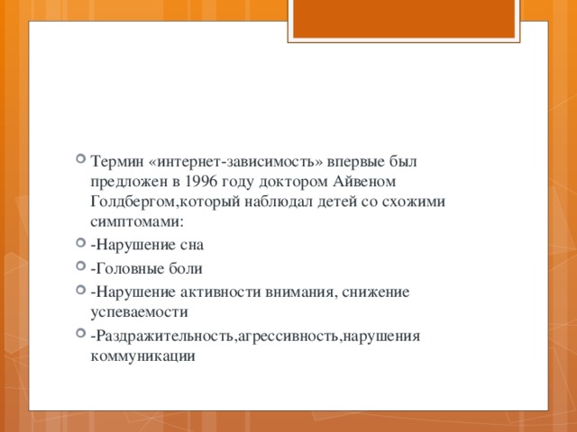 Термин «интернет-зависимость» впервые был предложен в 1996 году доктором Айвеном Голдбергом,который наблюдал детей со схожими симптомами: -Нарушение сна -Головные боли -Нарушение активности внимания, снижение успеваемости -Раздражительность,агрессивность,нарушения коммуникации 