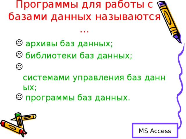 Программы для работы с базами данных называются … архивы баз данных; библиотеки баз данных; системами управления баз данных; программы баз данных. MS Access