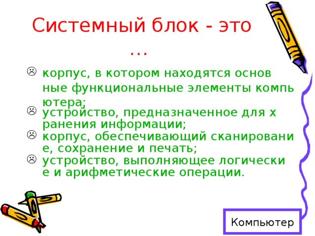 корпус, в котором находятся основные функциональные элементы компьютера; устройство, предназначенное для хранения информации; корпус, обеспечивающий сканирование, сохранение и печать; устройство, выполняющее логические и арифметические операции.