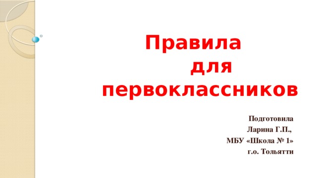  Правила  для  первоклассников Подготовила Ларина Г.П., МБУ «Школа № 1» г.о. Тольятти 