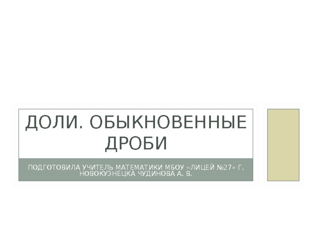 ДОЛИ. ОБЫКНОВЕННЫЕ ДРОБИ ПОДГОТОВИЛА УЧИТЕЛЬ МАТЕМАТИКИ МБОУ «ЛИЦЕЙ №27» Г. НОВОКУЗНЕЦКА ЧУДИНОВА А. В. 