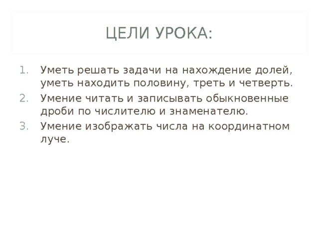 ЦЕЛИ УРОКА: Уметь решать задачи на нахождение долей, уметь находить половину, треть и четверть. Умение читать и записывать обыкновенные дроби по числителю и знаменателю. Умение изображать числа на координатном луче.  