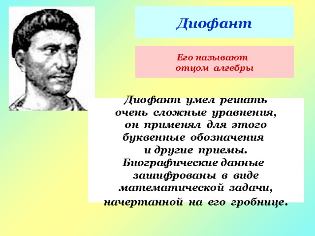 Диофант Его называют отцом алгебры Диофант умел решать очень сложные уравнения, он применял для этого буквенные обозначения и другие приемы. Биографические данные зашифрованы в виде математической задачи, начертанной на его гробнице . 