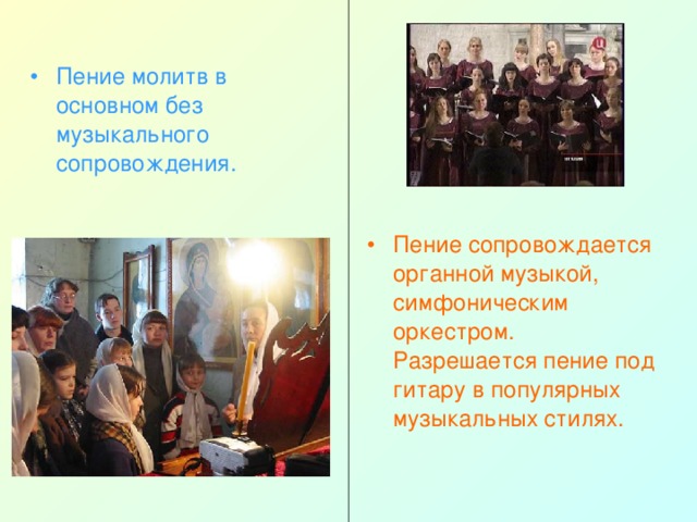 Пение молитв в основном без музыкального сопровождения. Пение сопровождается органной музыкой, симфоническим оркестром. Разрешается пение под гитару в популярных музыкальных стилях. 