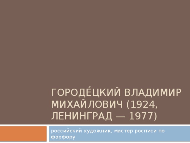 ГОРОДЕ́ЦКИЙ Владимир Михайлович (1924, Ленинград — 1977) российский художник, мастер росписи по фарфору 