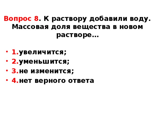 Вопрос 8 . К раствору добавили воду. Массовая доля вещества в новом растворе… 1. увеличится; 2. уменьшится; 3. не изменится; 4. нет верного ответа 