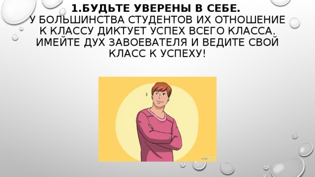  1.БУДЬТЕ УВЕРЕНЫ В СЕБЕ.    У БОЛЬШИНСТВА СТУДЕНТОВ ИХ ОТНОШЕНИЕ К КЛАССУ ДИКТУЕТ УСПЕХ ВСЕГО КЛАССА. ИМЕЙТЕ ДУХ ЗАВОЕВАТЕЛЯ И ВЕДИТЕ СВОЙ КЛАСС К УСПЕХУ!    