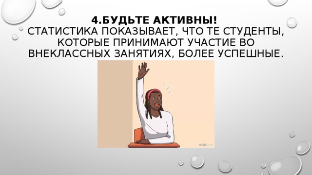 4.БУДЬТЕ АКТИВНЫ!    СТАТИСТИКА ПОКАЗЫВАЕТ, ЧТО ТЕ СТУДЕНТЫ, КОТОРЫЕ ПРИНИМАЮТ УЧАСТИЕ ВО ВНЕКЛАССНЫХ ЗАНЯТИЯХ, БОЛЕЕ УСПЕШНЫЕ. 