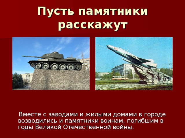 Пусть памятники расскажут  Вместе с заводами и жилыми домами в городе возводились и памятники воинам, погибшим в годы Великой Отечественной войны. 