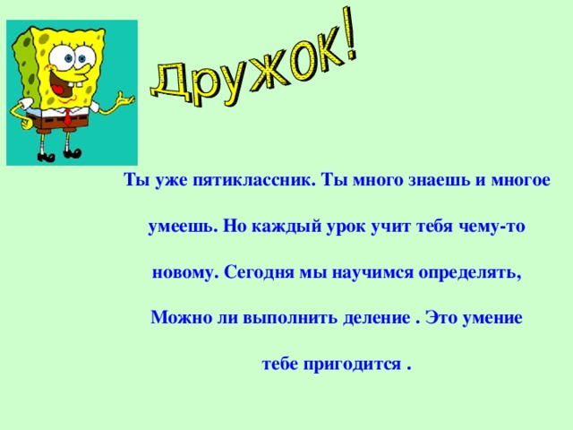 Ты уже пятиклассник. Ты много знаешь и многое  умеешь. Но каждый урок учит тебя чему-то  новому. Сегодня мы научимся определять,  Можно ли выполнить деление . Это умение  тебе пригодится . 