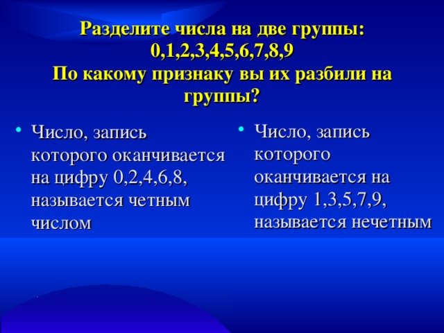 Разделите числа на две группы:  0,1,2,3,4,5,6,7,8,9  По какому признаку вы их разбили на группы? Число, запись которого оканчивается на цифру 1,3,5,7,9, называется нечетным Число, запись которого оканчивается на цифру 0,2,4,6,8, называется четным числом 