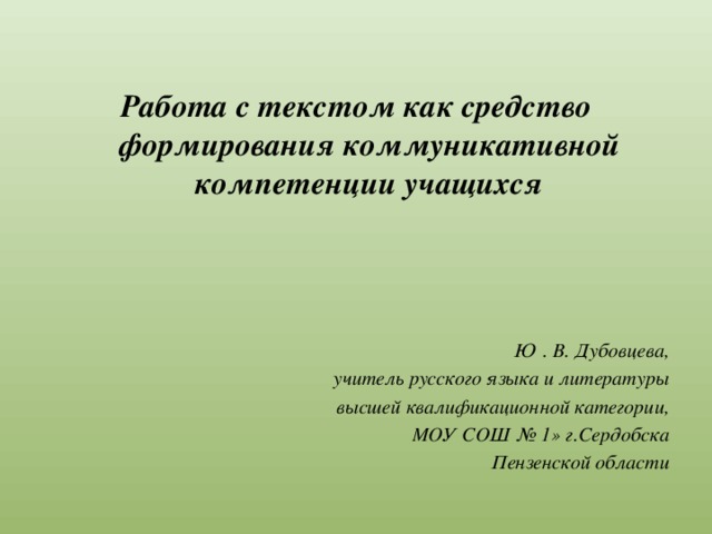 Работа с текстом как средство формирования коммуникативной компетенции учащихся  Ю . В. Дубовцева, учитель русского языка и литературы высшей квалификационной категории, МОУ СОШ № 1» г.Сердобска Пензенской области 
