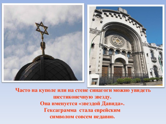                        Часто на куполе или на стене синагоги можно увидеть шестиконечную звезду.  Она именуется «звездой Давида».  Гексаграмма стала еврейским  символом совсем недавно. 