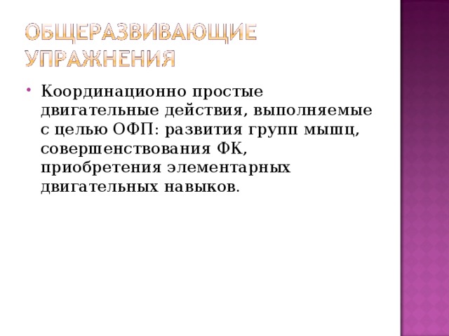 Координационно простые двигательные действия, выполняемые с целью ОФП: развития групп мышц, совершенствования ФК, приобретения элементарных двигательных навыков. 