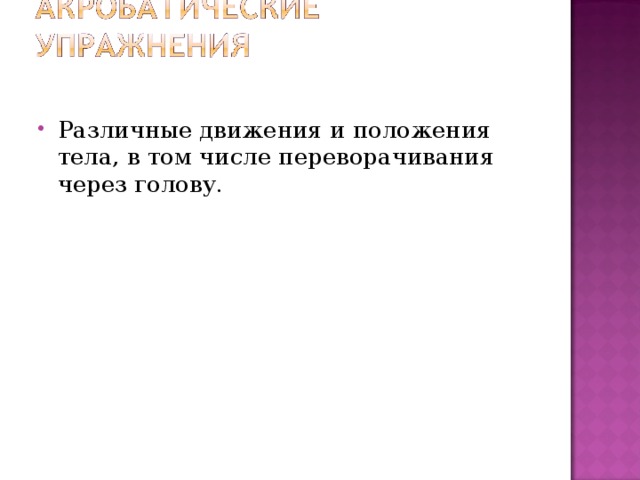 Различные движения и положения тела, в том числе переворачивания через голову. 