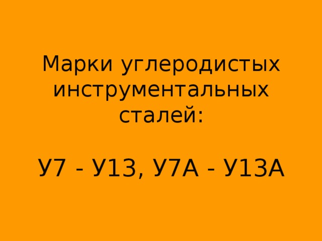 Марки углеродистых инструментальных сталей:   У7 - У13, У7А - У13А 