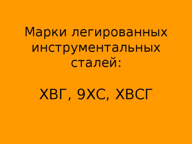 Марки легированных инструментальных сталей:   ХВГ, 9ХС, ХВСГ 