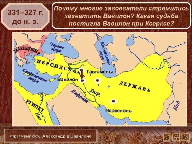 П Е Р С И Д С К А Я Д Е Р Ж А В А Инд Тигр ЕГИПЕТ Евфрат Средиземное море Черное море Нил Каспийское море Почему многие завоеватели стремились захватить Вавилон? Какая судьба постигла Вавилон при Ксерксе? 331–327 г. до н. э. Гавгамелы Вавилон Персеполь Фрагмент к/ф. Александр в Вавилоне