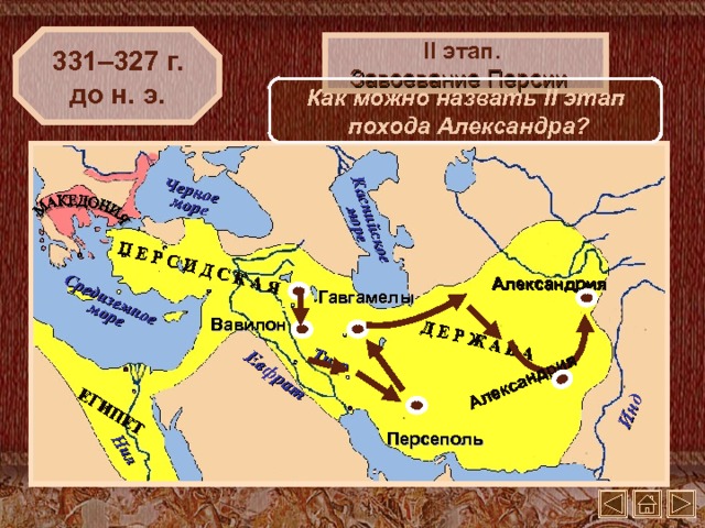 П Е Р С И Д С К А Я Д Е Р Ж А В А Инд Тигр ЕГИПЕТ Евфрат Средиземное море Черное море Нил Каспийское море Александрия 331–327 г. до н. э. II этап. Завоевание Персии Как можно назвать II этап похода Александра? Александрия Гавгамелы Вавилон Персеполь