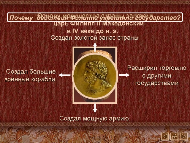 Основу могущества страны заложил царь Филипп II Македонский в IV веке до н. э. Почему действия Филиппа укрепляли государство? Создал золотой запас страны Расширил торговлю с другими государствами Создал большие военные корабли Создал мощную армию