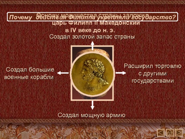 Основу могущества страны заложил царь Филипп II Македонский в IV веке до н.  э. Почему действия Филиппа укрепляли государство? Создал золотой запас страны Расширил  торговлю с другими государствами Создал большие военные корабли  Создал мощную армию 