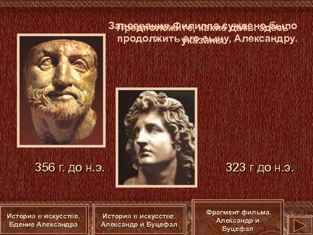 Завоевания Филиппа суждено было продолжить его сыну, Александру. Предположите, какие даты здесь указаны. 356 г. до н.э. 323 г до н.э. Фрагмент фильма . Александр и Буцефал История в искусстве . Александр и Буцефал История в искусстве . Бдение Александра