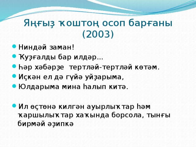 Яңғыҙ ҡоштоң осоп барғаны (2003) Ниндәй заман! Ҡуҙғалды бар илдәр... Һәр хәбәрҙе тертләй-тертләй көтәм. Иҫкән ел дә гүйә уйҙарыма, Юлдарыма мина һалып китә. Ил өҫтөнә килгән ауырлыҡтар һәм ҡаршылыҡтар хаҡында борсола, тынғы бирмәй әҙипкә 