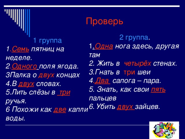 Проверь 2 группа . 1 . Одна нога здесь, другая там 2. Жить в четырёх стенах. 3.Гнать в три  шеи 4 . Два  сапога – пара. 5. Знать, как свои  пять пальцев 6. Убить  двух зайцев. 1 группа 1 . Семь пятниц на неделе. 2 . Одного  поля ягода. 3Палка о двух концах 4.В  двух словах. 5.Лить слёзы в  три ручья. 6 Похожи как две капли воды. 