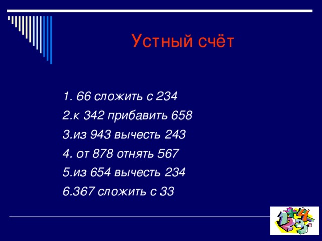 Устный счёт  1. 66 сложить с 234 2.к 342 прибавить 658 3.из 943 вычесть 243 4. от 878 отнять 567 5.из 654 вычесть 234 6.367 сложить с 33 