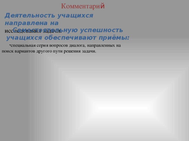 Комментари й Деятельность учащихся направлена на исследования задачи. Самостоятельную успешность учащихся обеспечивают приёмы: специальная серия вопросов диалога, направленных на поиск вариантов другого пути решения задачи. 