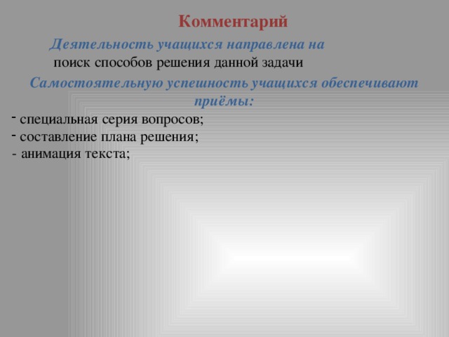 Комментарий Деятельность учащихся направлена на  поиск способов решения данной задачи Самостоятельную успешность учащихся обеспечивают приёмы:  специальная серия вопросов;  составление плана решения; - анимация текста; 