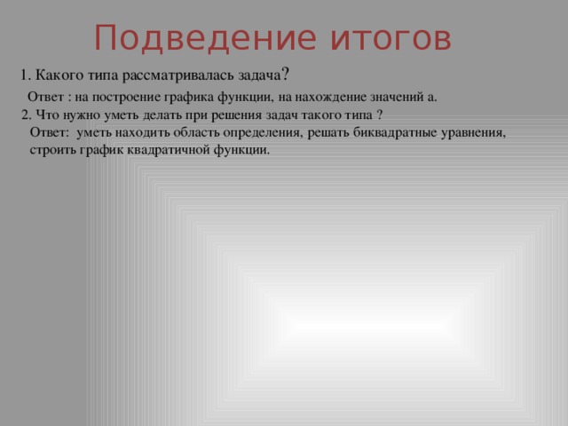 Подведение итогов 1. Какого типа рассматривалась задача ? Ответ : на построение графика функции, на нахождение значений а. 2. Что нужно уметь делать при решения задач такого типа ? Ответ: уметь находить область определения, решать биквадратные уравнения, строить график квадратичной функции. 8 