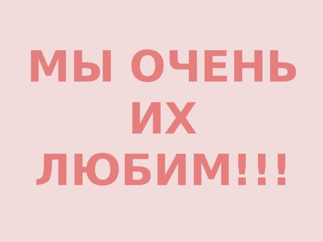  МЫ ОЧЕНЬ ИХ ЛЮБИМ!!!   