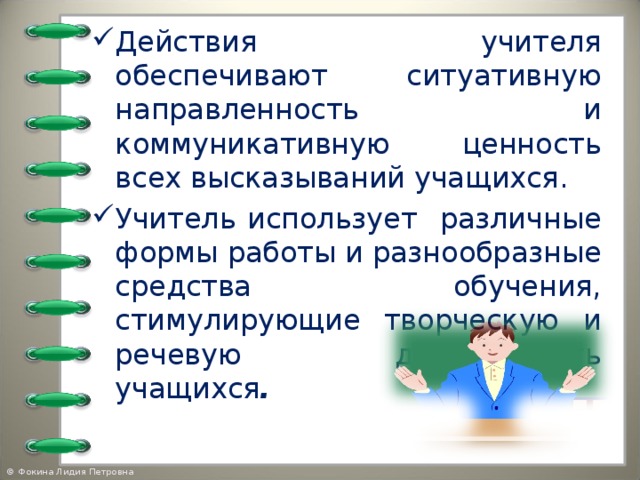 Действия учителя обеспечивают ситуативную направленность и коммуникативную ценность всех высказываний учащихся. Учитель использует различные формы работы и разнообразные средства обучения, стимулирующие творческую и речевую деятельность учащихся .   