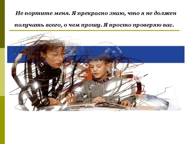 Не портите меня. Я прекрасно знаю, что я не должен получать всего, о чем прошу. Я просто проверяю вас.  