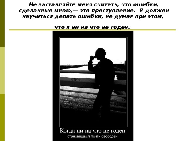 Не заставляйте меня считать, что ошибки, сделанные мною,— это преступление. Я должен научиться делать ошибки, не думая при этом,  что я ни на что не годен.  