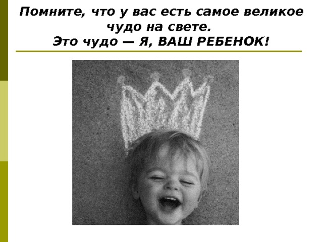 Помните, что у вас есть самое великое чудо на свете.  Это чудо — Я, ВАШ РЕБЕНОК! 