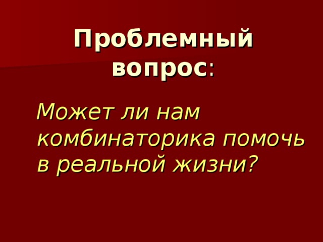 Проблемный  вопрос :  Может ли нам комбинаторика помочь в реальной жизни? 