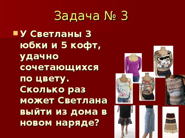 Задача № 3 У Светланы 3 юбки и 5 кофт, удачно сочетающихся по цвету. Сколько раз может Светлана выйти из дома в новом наряде? 