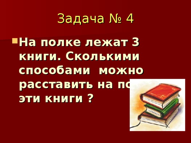 Задача № 4 На полке лежат 3 книги. Сколькими способами можно расставить на полке эти книги ? 