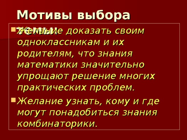 Мотивы выбора темы:   Желание доказать своим одноклассникам и их родителям, что знания математики значительно упрощают решение многих практических проблем. Желание узнать, кому и где могут понадобиться знания комбинаторики. 