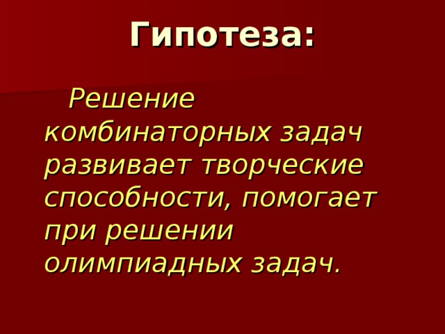 Гипотеза:  Решение комбинаторных задач развивает творческие способности, помогает при решении олимпиадных задач. 