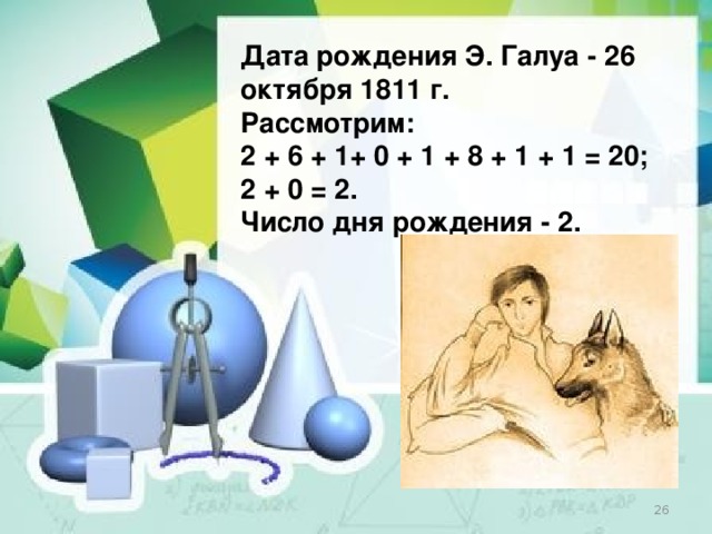 Дата рождения Э. Галуа - 26 октября 1811 г. Рассмотрим: 2 + 6 + 1+ 0 + 1 + 8 + 1 + 1 = 20; 2 + 0 = 2. Число дня рождения - 2.  