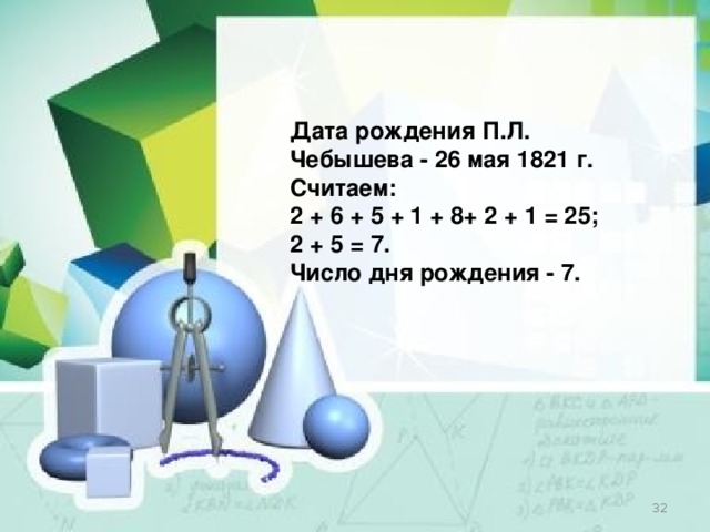 Дата рождения П.Л. Чебышева - 26 мая 1821 г. Считаем: 2 + 6 + 5 + 1 + 8+ 2 + 1 = 25; 2 + 5 = 7. Число дня рождения - 7.  