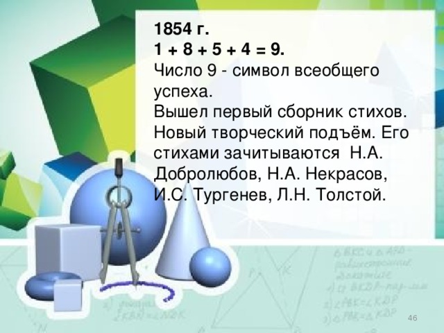 1854 г. 1 + 8 + 5 + 4 = 9. Число 9 - символ всеобщего успеха. Вышел первый сборник стихов. Новый творческий подъём. Его стихами зачитываются Н.А. Добролюбов, Н.А. Некрасов, И.С. Тургенев, Л.Н. Толстой.  